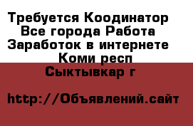 Требуется Коодинатор - Все города Работа » Заработок в интернете   . Коми респ.,Сыктывкар г.